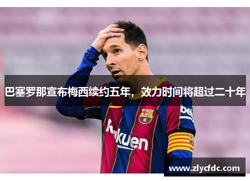 巴塞罗那宣布梅西续约五年，效力时间将超过二十年
