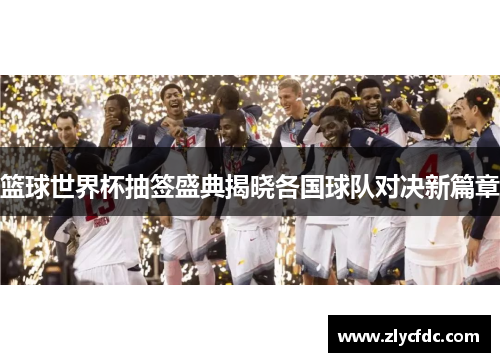 篮球世界杯抽签盛典揭晓各国球队对决新篇章