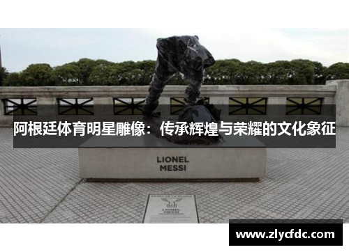 阿根廷体育明星雕像：传承辉煌与荣耀的文化象征