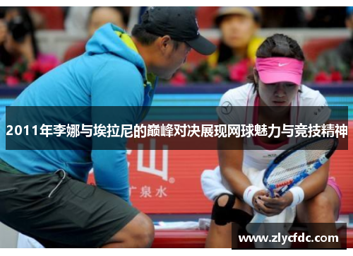 2011年李娜与埃拉尼的巅峰对决展现网球魅力与竞技精神