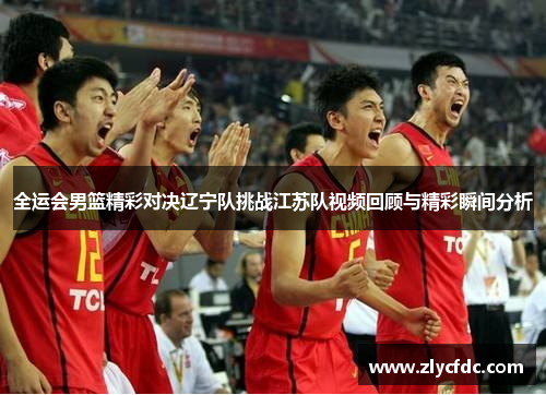 全运会男篮精彩对决辽宁队挑战江苏队视频回顾与精彩瞬间分析