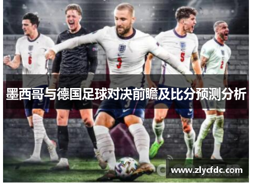 墨西哥与德国足球对决前瞻及比分预测分析
