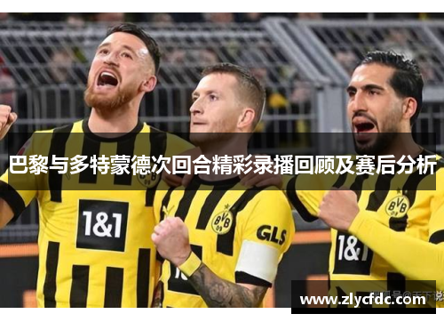 巴黎与多特蒙德次回合精彩录播回顾及赛后分析