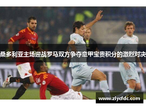 桑多利亚主场迎战罗马双方争夺意甲宝贵积分的激烈对决