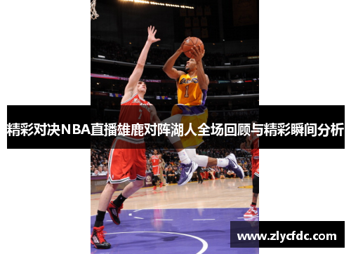 精彩对决NBA直播雄鹿对阵湖人全场回顾与精彩瞬间分析