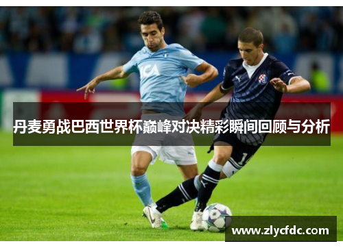 丹麦勇战巴西世界杯巅峰对决精彩瞬间回顾与分析