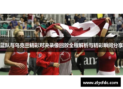 蓝队与乌克兰精彩对决录像回放全程解析与精彩瞬间分享