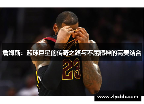 詹姆斯：篮球巨星的传奇之路与不屈精神的完美结合