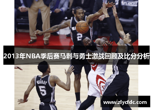 2013年NBA季后赛马刺与勇士激战回顾及比分分析