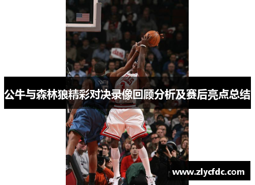 公牛与森林狼精彩对决录像回顾分析及赛后亮点总结