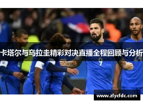 卡塔尔与乌拉圭精彩对决直播全程回顾与分析